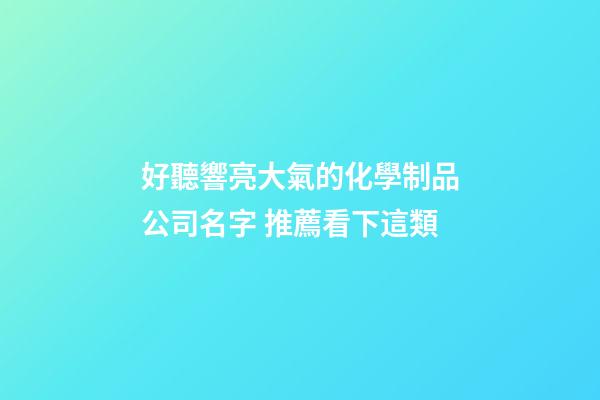 好聽響亮大氣的化學制品公司名字 推薦看下這類-第1張-公司起名-玄機派